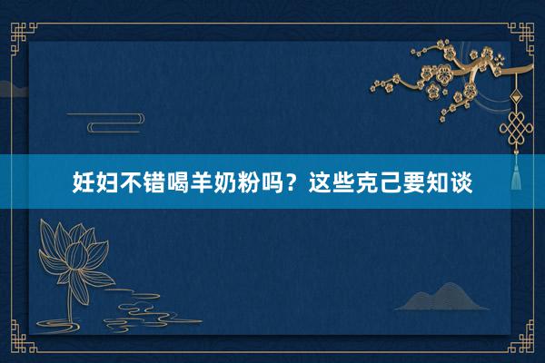 妊妇不错喝羊奶粉吗？这些克己要知谈