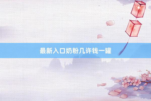 最新入口奶粉几许钱一罐