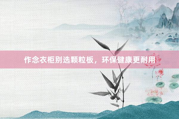 作念衣柜别选颗粒板，环保健康更耐用