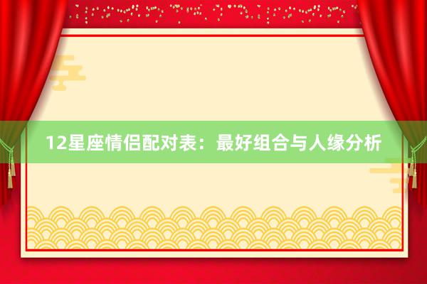 12星座情侣配对表：最好组合与人缘分析