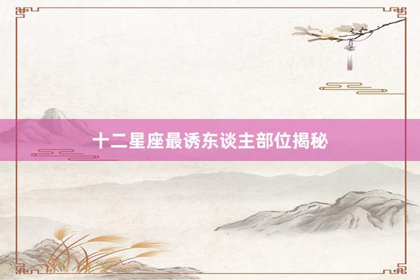 十二星座最诱东谈主部位揭秘