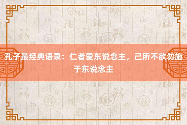 孔子最经典语录：仁者爱东说念主，己所不欲勿施于东说念主