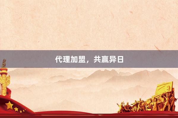 代理加盟，共赢异日